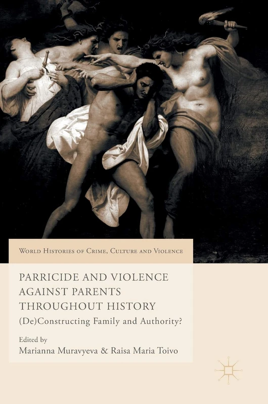 Parricide and Violence Against Parents throughout History: (De)Constructing Family and Authority? (World Histories of Crime, Culture and Violence)