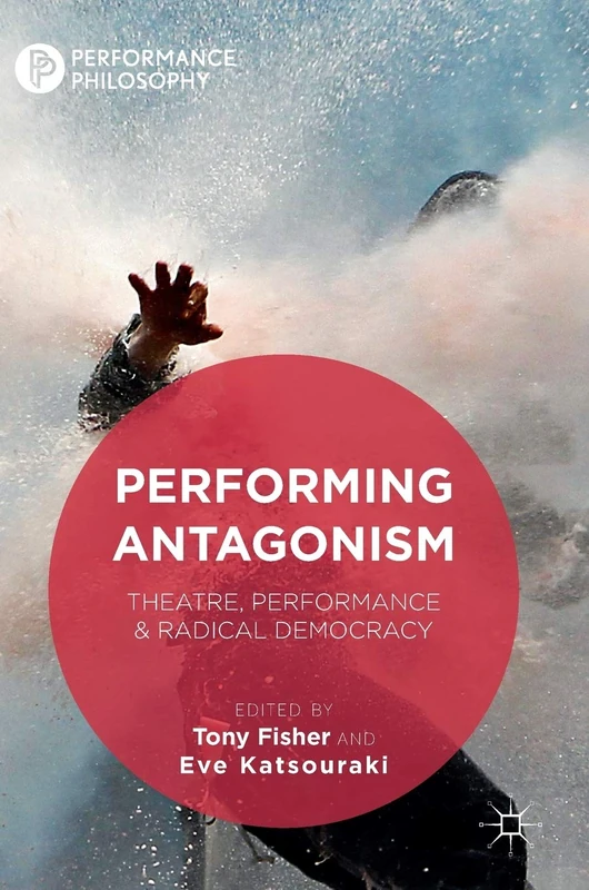 Performing Antagonism: Theatre, Performance & Radical Democracy (Performance Philosophy)