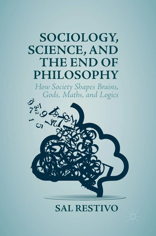 Sociology, Science, and the End of Philosophy: How Society Shapes Brains, Gods, Maths, and Logics