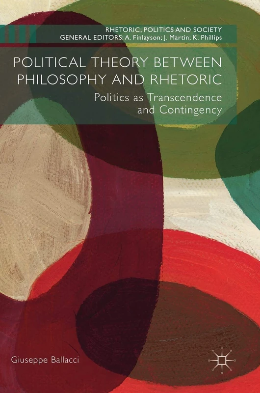 Political Theory between Philosophy and Rhetoric: Politics as Transcendence and Contingency (Rhetoric, Politics and Society)