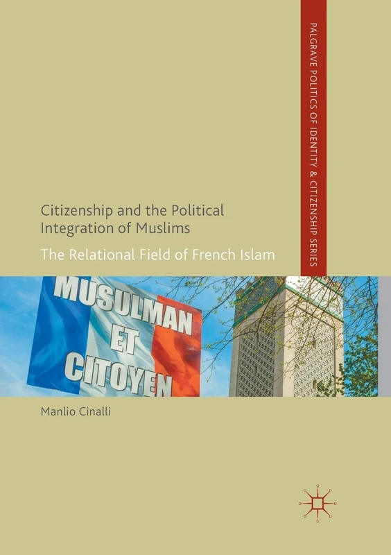 Citizenship and the Political Integration of Muslims: The Relational Field of French Islam (Palgrave Politics of Identity and Citizenship Series)
