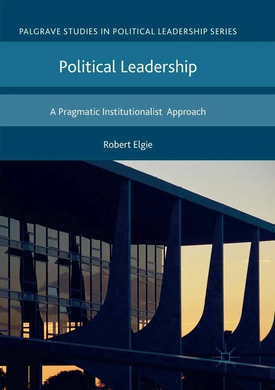 Political Leadership: A Pragmatic Institutionalist Approach (Palgrave Studies in Political Leadership)