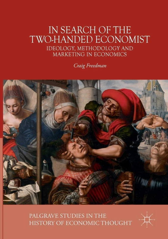 In Search of the Two-Handed Economist: Ideology, Methodology and Marketing in Economics (Palgrave Studies in the History of Economic Thought)