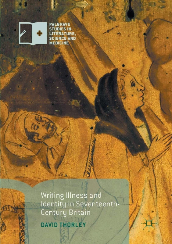Writing Illness and Identity in Seventeenth-Century Britain (Palgrave Studies in Literature, Science and Medicine)