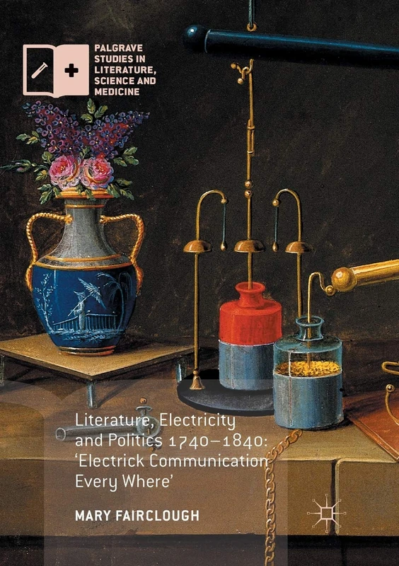 Literature, Electricity and Politics 1740–1840: ‘Electrick Communication Every Where’ (Palgrave Studies in Literature, Science and Medicine)