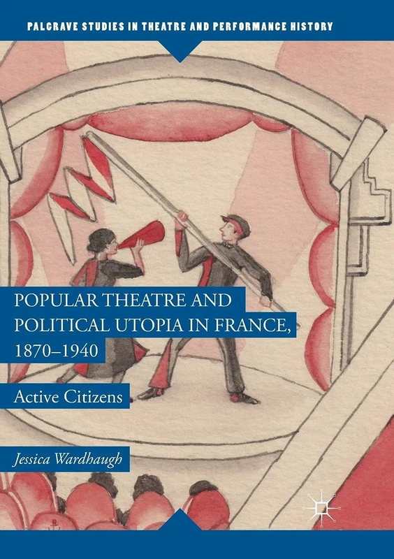 Popular Theatre and Political Utopia in France, 1870―1940: Active Citizens (Palgrave Studies in Theatre and Performance History)