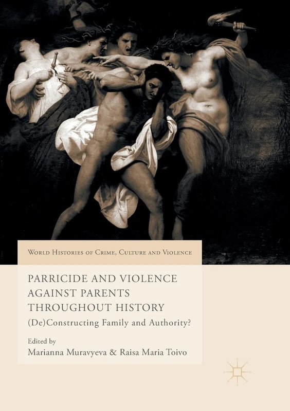 Parricide and Violence Against Parents throughout History: (De)Constructing Family and Authority? (World Histories of Crime, Culture and Violence)