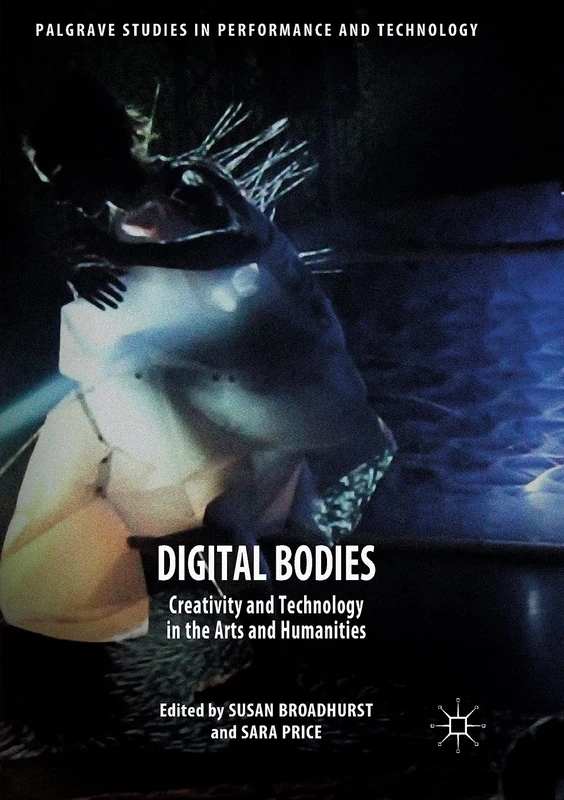 Digital Bodies: Creativity and Technology in the Arts and Humanities (Palgrave Studies in Performance and Technology)