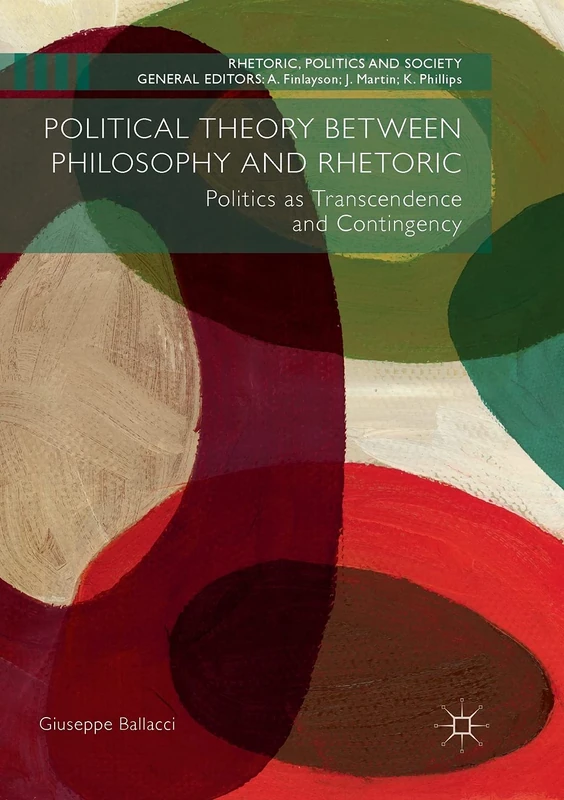 Political Theory between Philosophy and Rhetoric: Politics as Transcendence and Contingency (Rhetoric, Politics and Society)