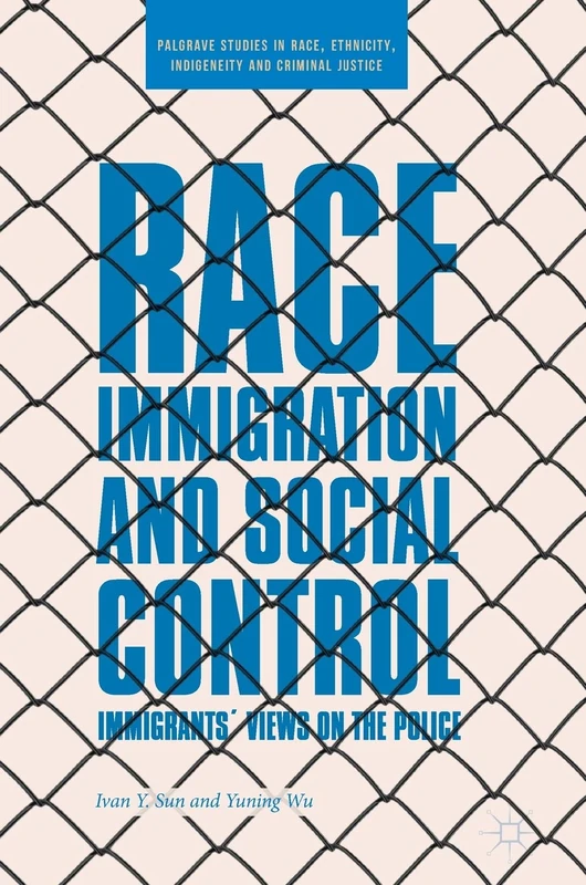 Race, Immigration, and Social Control: Immigrants’ Views on the Police (Palgrave Studies in Race, Ethnicity, Indigeneity and Criminal Justice)