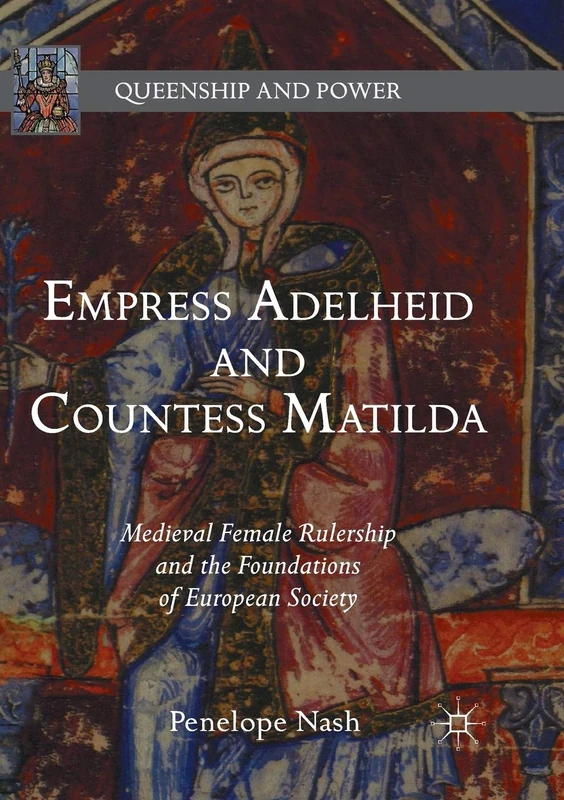 Empress Adelheid and Countess Matilda: Medieval Female Rulership and the Foundations of European Society (Queenship and Power)