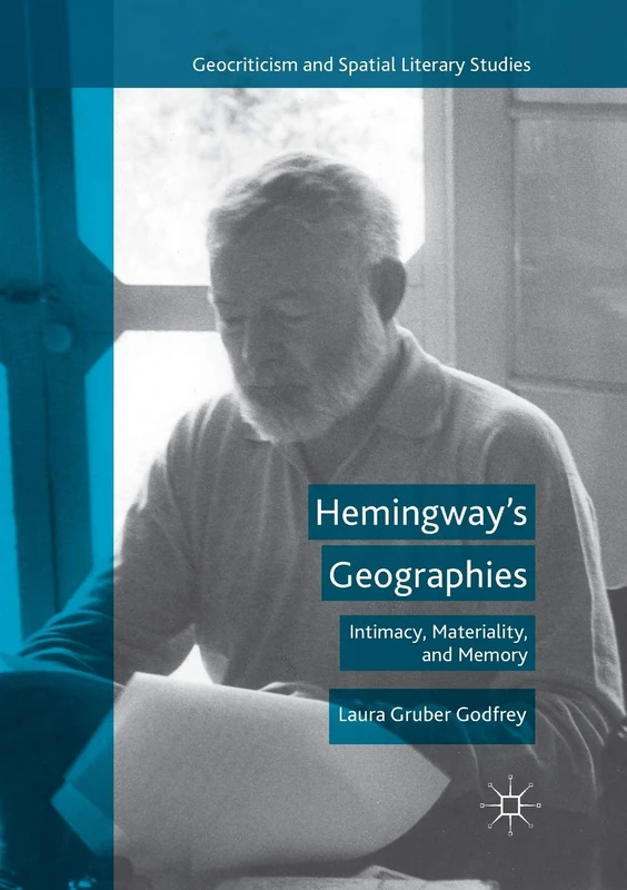 Hemingway’s Geographies: Intimacy, Materiality, and Memory (Geocriticism and Spatial Literary Studies)