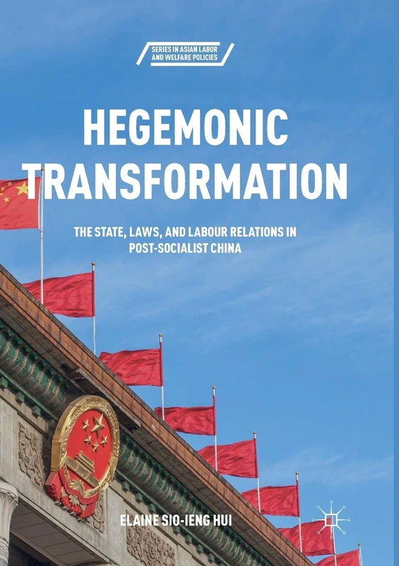 Hegemonic Transformation: The State, Laws, and Labour Relations in Post-Socialist China (Series in Asian Labor and Welfare Policies)