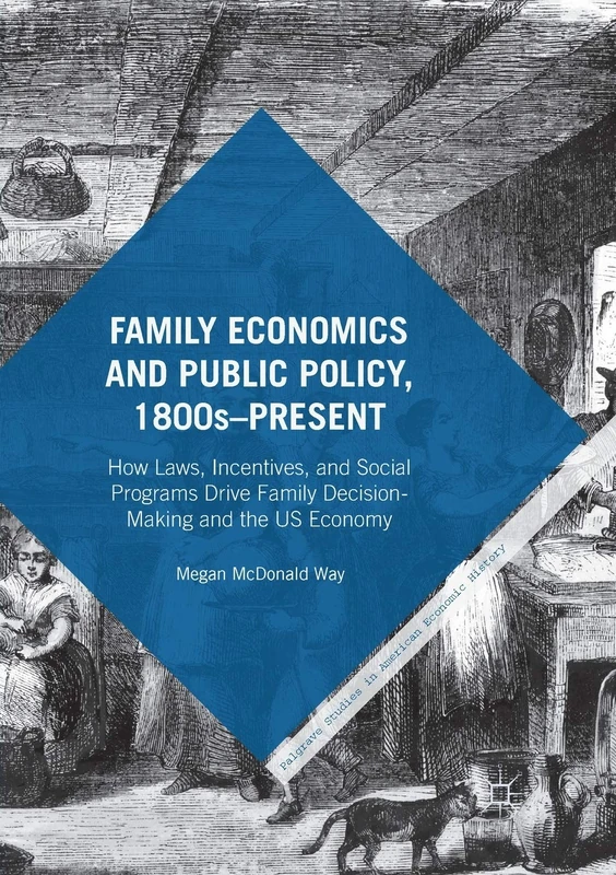 Family Economics and Public Policy, 1800s–Present: How Laws, Incentives, and Social Programs Drive Family Decision-Making and the US Economy (Palgrave Studies in American Economic History)
