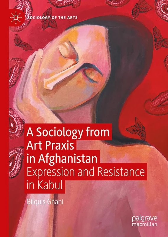 A Sociology from Art Praxis in Afghanistan: Expression and Resistance in Kabul (Sociology of the Arts)
