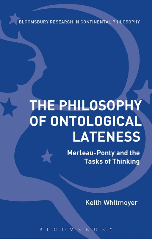 The Philosophy of Ontological Lateness: Merleau-Ponty and the Tasks of Thinking (Bloomsbury Studies in Continental Philosophy)