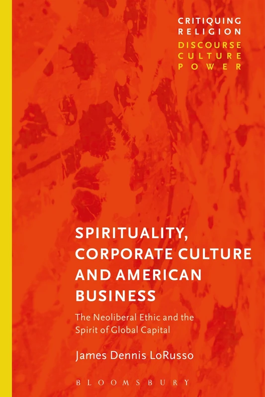 Spirituality, Corporate Culture and American Business: The Neoliberal Ethic and the Spirit of Global Capital (Critiquing Religion: Discourse, Culture, Power)