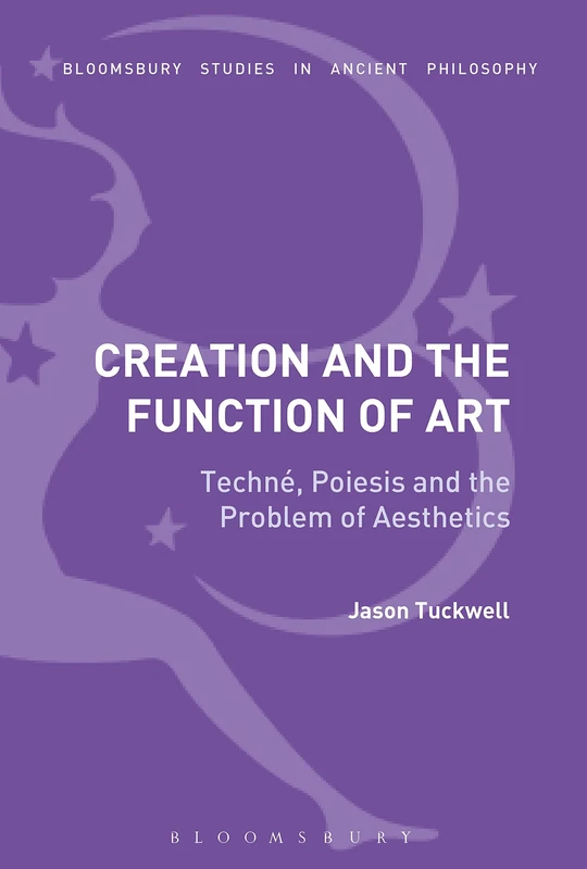 Creation and the Function of Art: Techné, Poiesis and the Problem of Aesthetics (Bloomsbury Studies in Continental Philosophy)