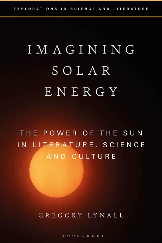 Imagining Solar Energy: The Power of the Sun in Literature, Science and Culture (Explorations in Science and Literature)