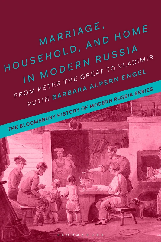 Marriage, Household and Home in Modern Russia: From Peter the Great to Vladimir Putin (The Bloomsbury History of Modern Russia Series)