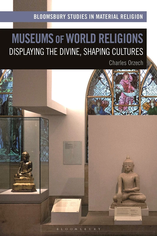 Museums of World Religions: Displaying the Divine, Shaping Cultures (Bloomsbury Studies in Material Religion)