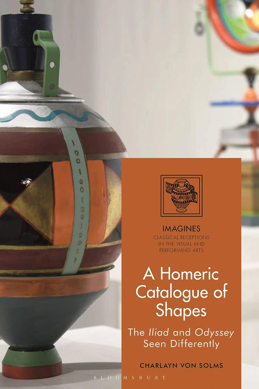 A Homeric Catalogue of Shapes: The Iliad and Odyssey Seen Differently (IMAGINES – Classical Receptions in the Visual and Performing Arts)