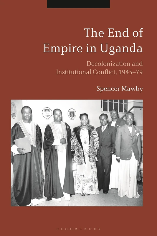 The End of Empire in Uganda: Decolonization and Institutional Reform, 1945-79