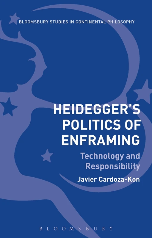 Heidegger’s Politics of Enframing: Technology and Responsibility (Bloomsbury Studies in Continental Philosophy)