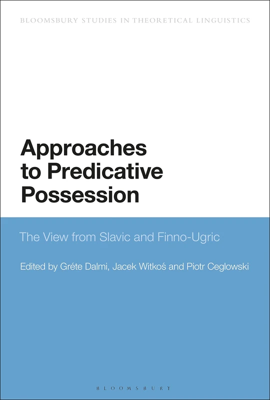 Approaches to Predicative Possession: The View from Slavic and Finno-Ugric (Bloomsbury Studies in Theoretical Linguistics)