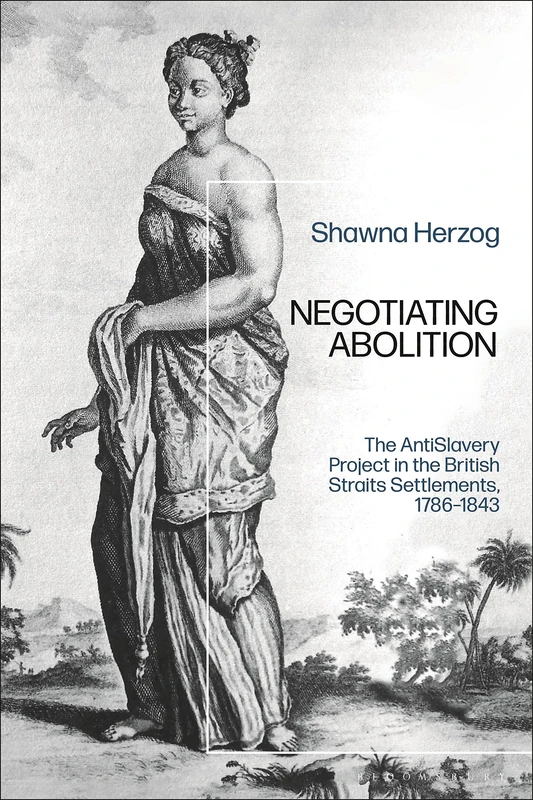 Gender, Slavery and Abolition in the British Straits Settlements, 1795-1841: The Antislavery Project in the British Strait Settlements, 1786-1843