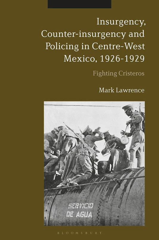 Insurgency, Counter-insurgency and Policing in Centre-West Mexico, 1926-1929: Fighting Cristeros