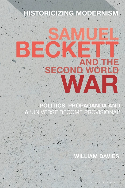 Samuel Beckett and the Second World War: Politics, Propaganda and a 'Universe Become Provisional' (Historicizing Modernism)