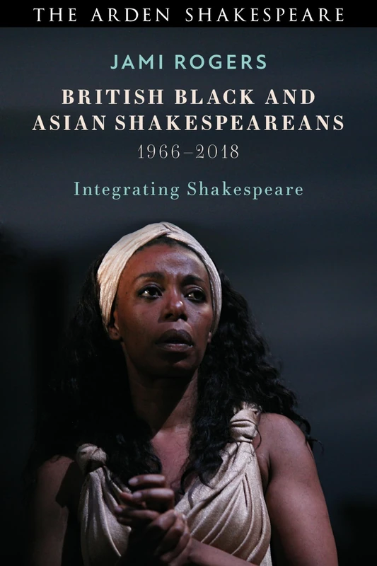 British Black and Asian Shakespeareans: Integrating Shakespeare, 1966–2018 (Arden Shakespeare)