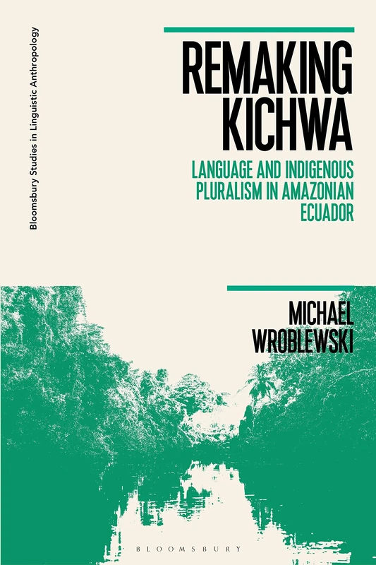 Remaking Kichwa: Language and Indigenous Pluralism in Amazonian Ecuador (Bloomsbury Studies in Linguistic Anthropology)