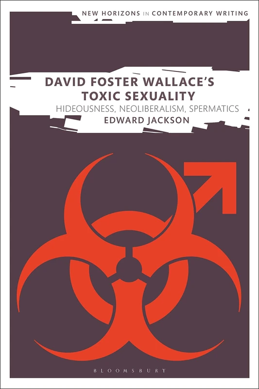 David Foster Wallace's Toxic Sexuality (New Horizons in Contemporary Writing): Hideousness, Neoliberalism, Spermatics