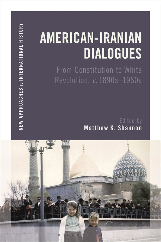 American-Iranian Dialogues: From Constitution to White Revolution, c. 1890s-1960s (New Approaches to International History)