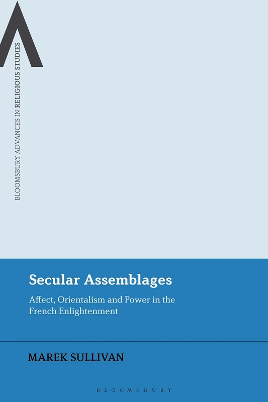 Secular Assemblages: Affect, Orientalism and Power in the French Enlightenment (Bloomsbury Advances in Religious Studies)
