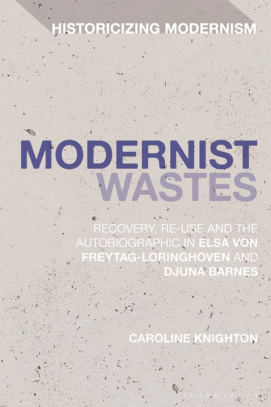 Modernist Wastes: Recovery, Re-Use and the Autobiographic in Elsa von-Freytag-Lorighoven and Djuna Barnes (Historicizing Modernism)