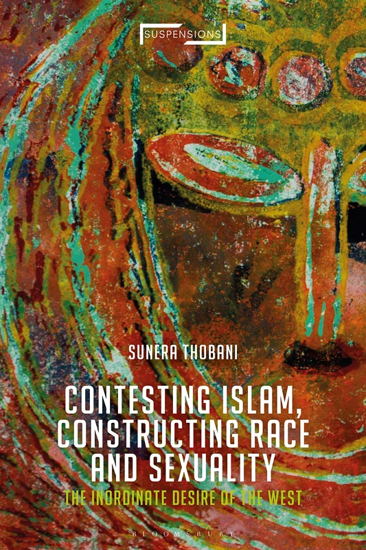 Contesting Islam, Constructing Race and Sexuality: The Inordinate Desire of the West (Suspensions: Contemporary Middle Eastern and Islamicate Thought)