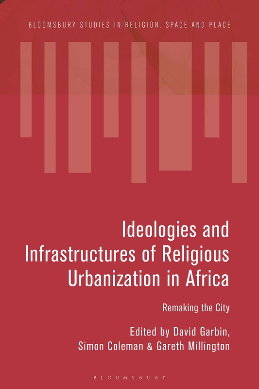 Ideologies and Infrastructures of Religious Urbanization in Africa: Remaking the City (Bloomsbury Studies in Religion, Space and Place)