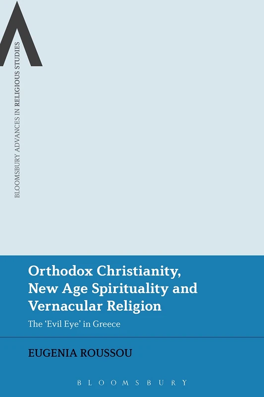 Orthodox Christianity, New Age Spirituality and Vernacular Religion: The Evil Eye in Greece (Bloomsbury Advances in Religious Studies)