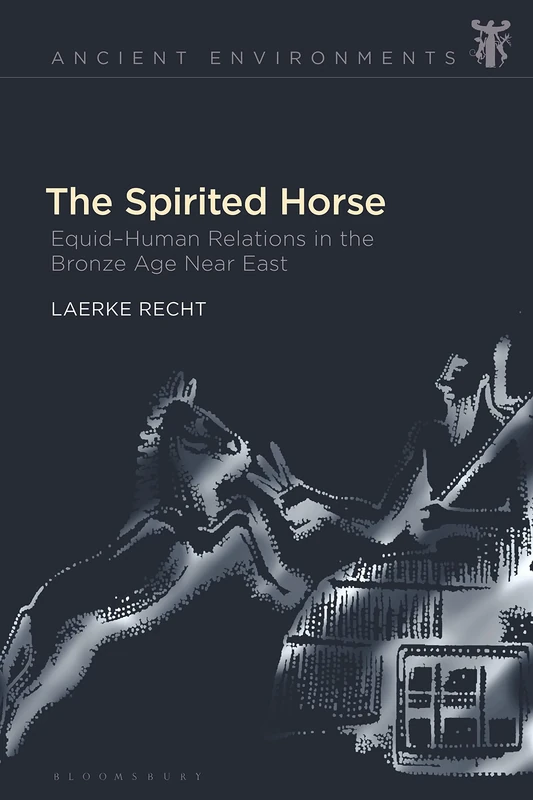 Spirited Horse, The: Equid–Human Relations in the Bronze Age Near East (Ancient Environments)