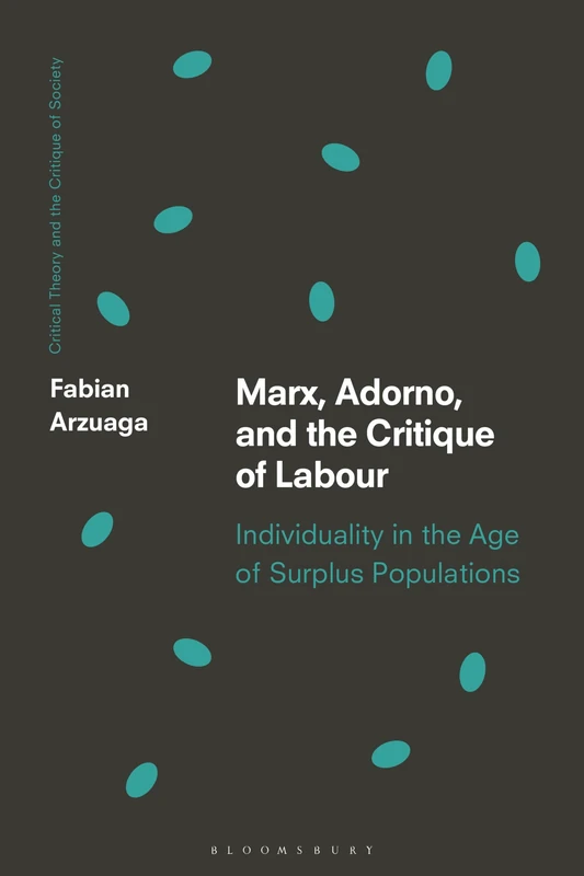 Marx, Adorno, and the Critique of Labour: Individuality in the Age of Surplus Populations (Critical Theory and the Critique of Society)