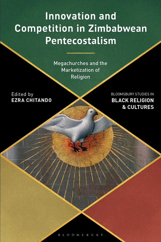 Innovation and Competition in Zimbabwean Pentecostalism: Megachurches and the Marketization of Religion (Bloomsbury Studies in Black Religion and Cultures)