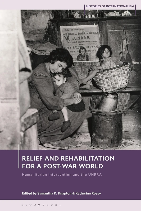 Relief and Rehabilitation for a Post-war World: Humanitarian Intervention and the UNRRA (Histories of Internationalism)