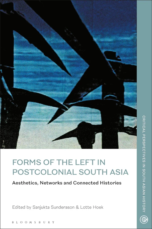 Forms of the Left in Postcolonial South Asia: Aesthetics, Networks and Connected Histories (Critical Perspectives in South Asian History)