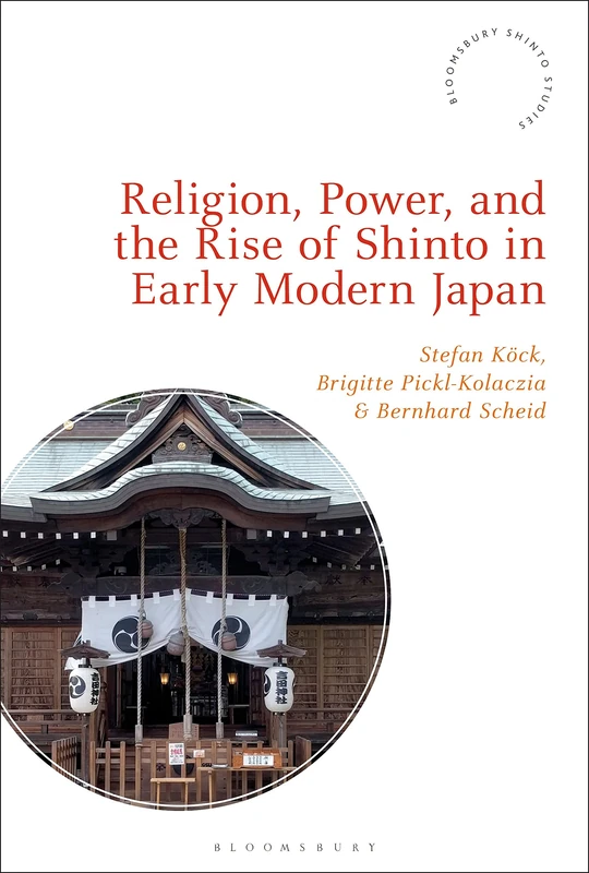 Religion, Power, and the Rise of Shinto in Early Modern Japan (Bloomsbury Shinto Studies)