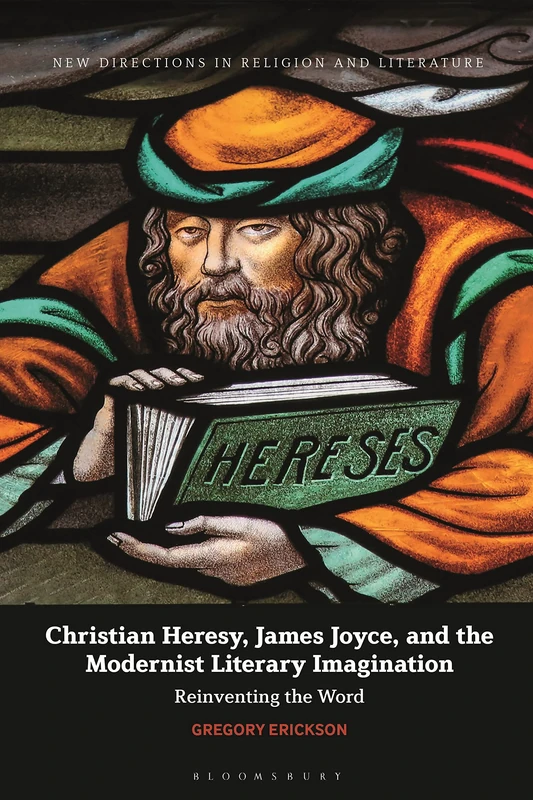 Christian Heresy, James Joyce, and the Modernist Literary Imagination: Reinventing the Word (New Directions in Religion and Literature)