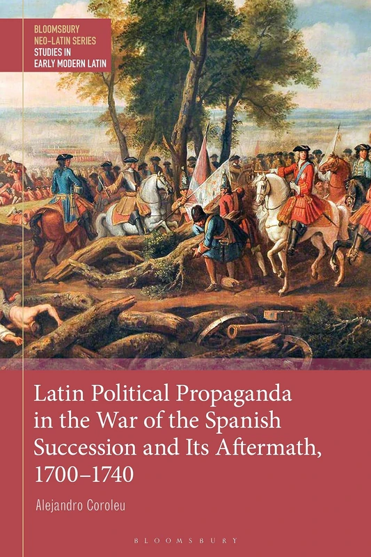 Latin Political Propaganda in the War of the Spanish Succession and Its Aftermath, 1700-1740 (Bloomsbury Neo-Latin Series: Studies in Early Modern Latin)