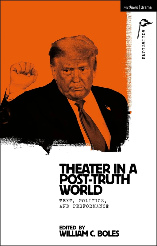 Theater in a Post-Truth World: Texts, Politics, and Performance (Methuen Drama Agitations: Text, Politics and Performances)